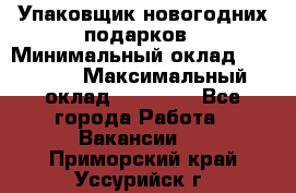 Упаковщик новогодних подарков › Минимальный оклад ­ 38 000 › Максимальный оклад ­ 50 000 - Все города Работа » Вакансии   . Приморский край,Уссурийск г.